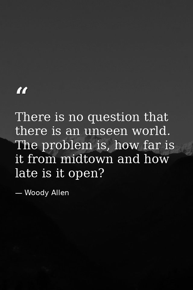 There is no question that there is an unseen world. The problem is, how far is it from midtown and how late is it open? — Woody Allen