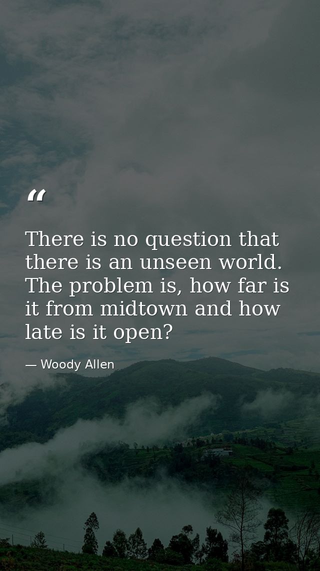 There is no question that there is an unseen world. The problem is, how far is it from midtown and how late is it open? — Woody Allen