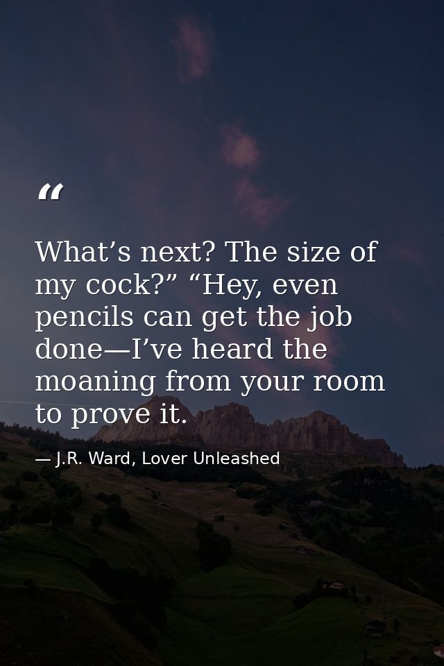 What’s next? The size of my cock?” “Hey, even pencils can get the job done—I’ve heard the moaning from your room to prov — J.R. Ward, Lover Unleashed