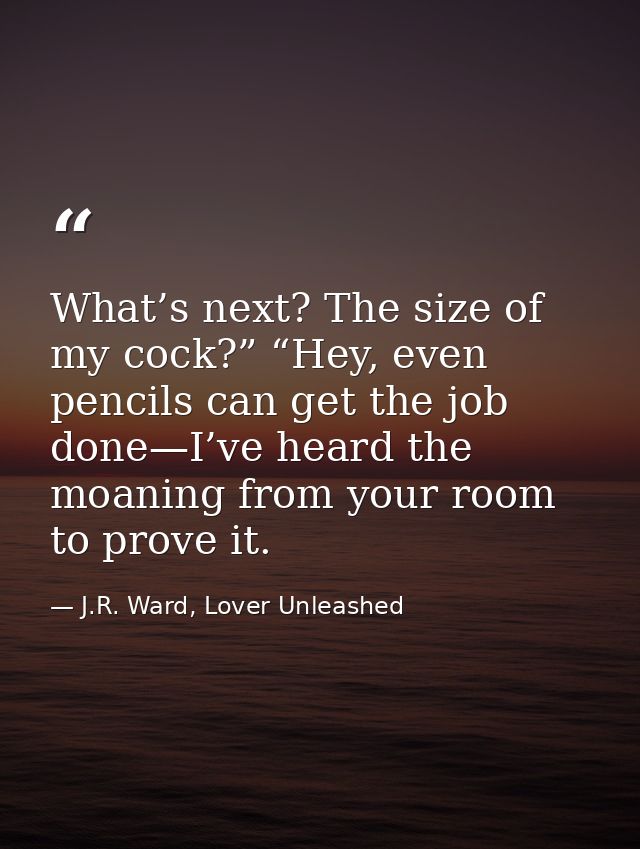 What’s next? The size of my cock?” “Hey, even pencils can get the job done—I’ve heard the moaning from your room to prov — J.R. Ward, Lover Unleashed
