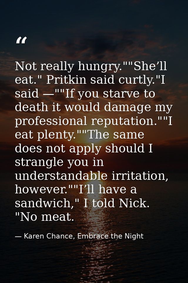 Not really hungry.""She’ll eat." Pritkin said curtly."I said —""If you starve to death it would damage my professional r — Karen Chance, Embrace the Night