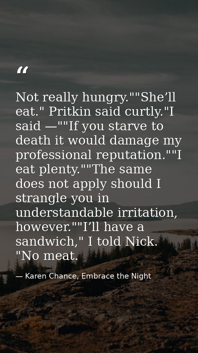 Not really hungry.""She’ll eat." Pritkin said curtly."I said —""If you starve to death it would damage my professional r — Karen Chance, Embrace the Night
