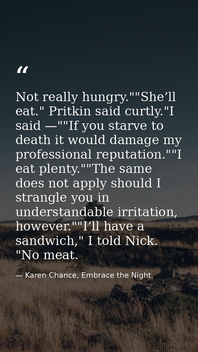 Not really hungry.""She’ll eat." Pritkin said curtly."I said —""If you starve to death it would damage my professional r — Karen Chance, Embrace the Night