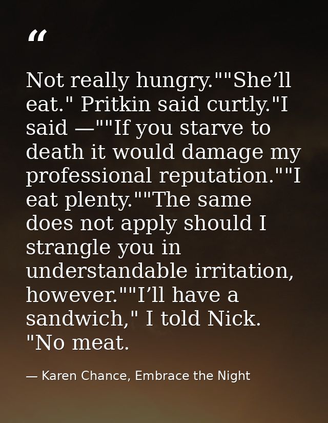 Not really hungry.""She’ll eat." Pritkin said curtly."I said —""If you starve to death it would damage my professional r — Karen Chance, Embrace the Night
