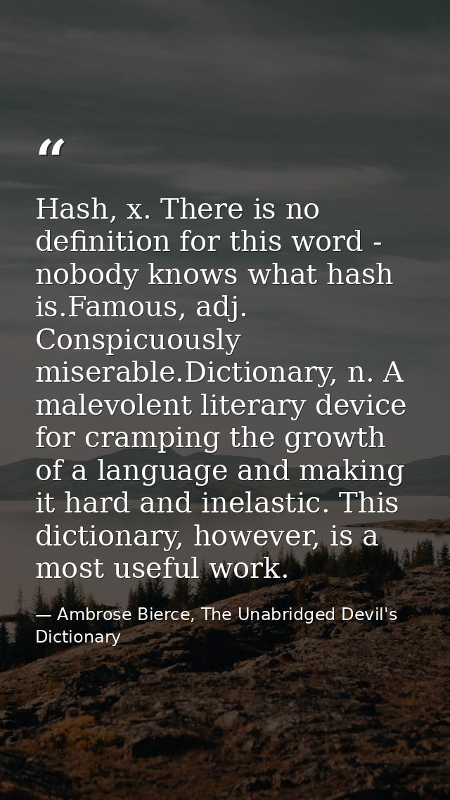 Hash, x. There is no definition for this word - nobody knows what hash is.Famous, adj. Conspicuously miserable.Dictionar — Ambrose Bierce, The Unabridged Devil's Dictionary