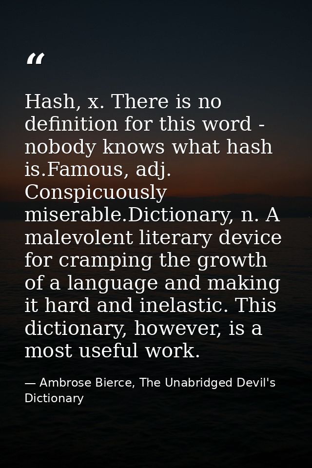 Hash, x. There is no definition for this word - nobody knows what hash is.Famous, adj. Conspicuously miserable.Dictionar — Ambrose Bierce, The Unabridged Devil's Dictionary