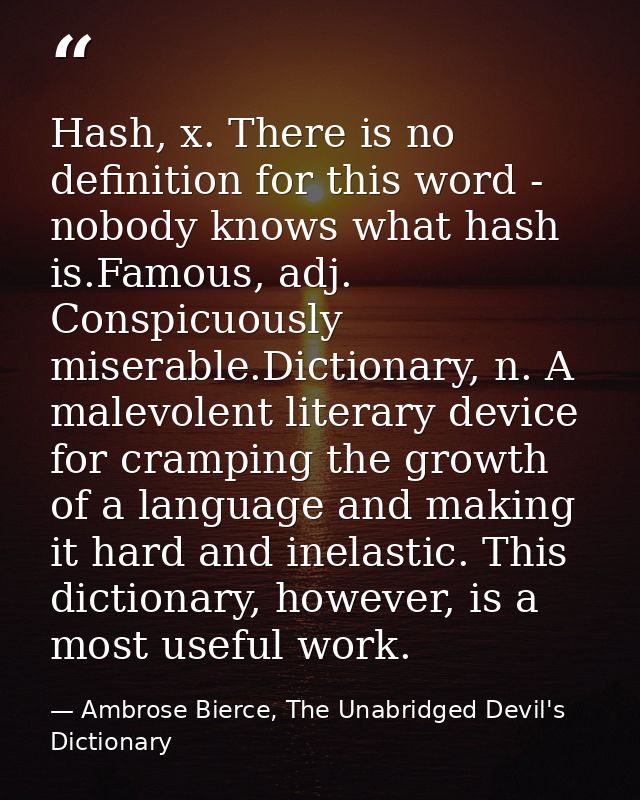 Hash, x. There is no definition for this word - nobody knows what hash is.Famous, adj. Conspicuously miserable.Dictionar — Ambrose Bierce, The Unabridged Devil's Dictionary