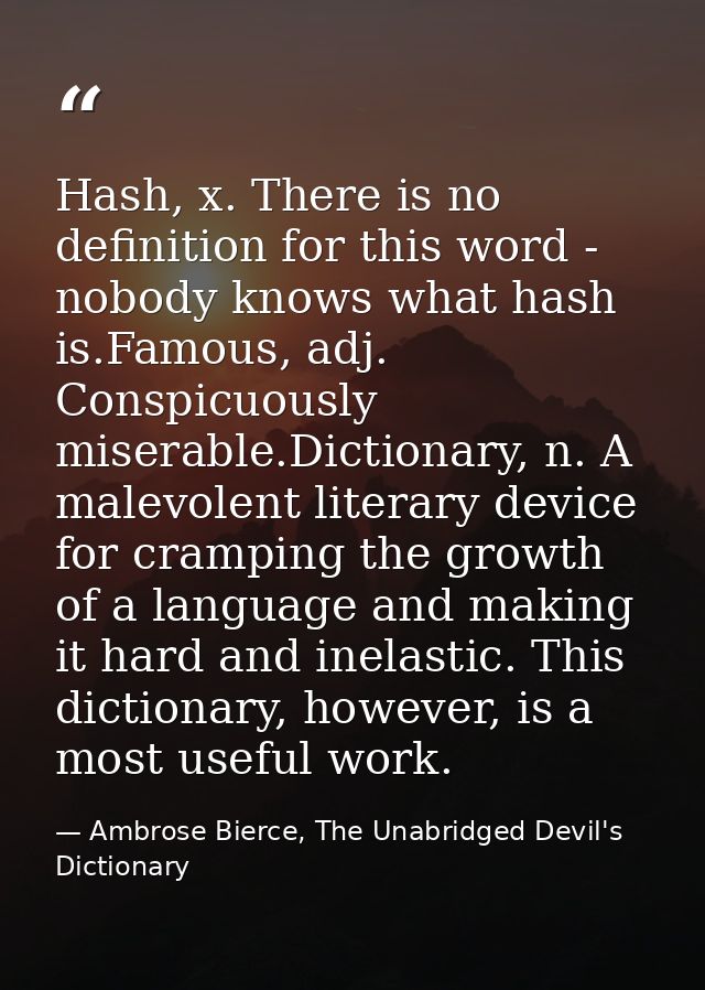 Hash, x. There is no definition for this word - nobody knows what hash is.Famous, adj. Conspicuously miserable.Dictionar — Ambrose Bierce, The Unabridged Devil's Dictionary