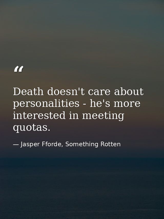 Death doesn't care about personalities - he's more interested in meeting quotas. — Jasper Fforde, Something Rotten