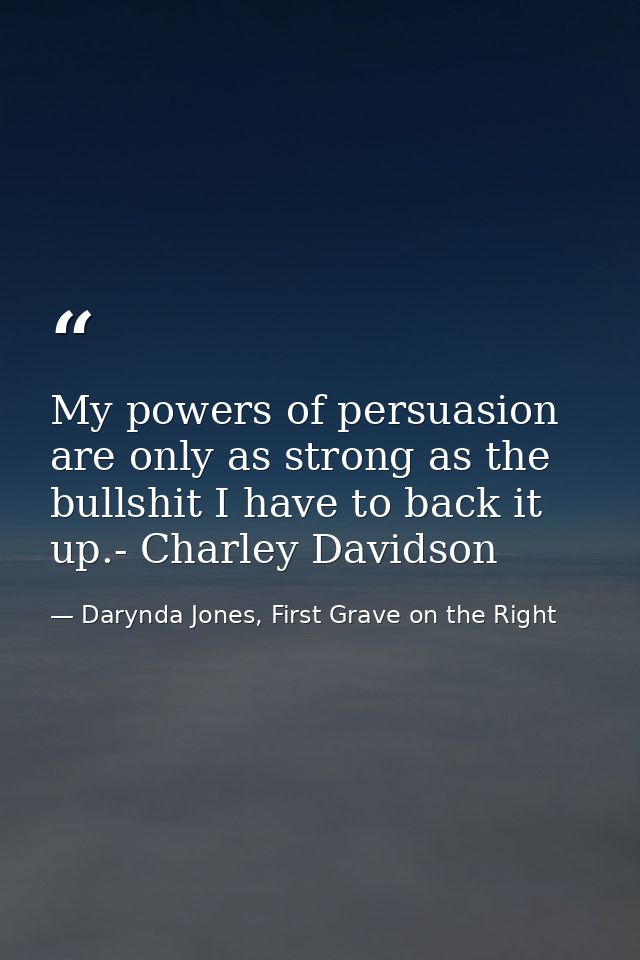 My powers of persuasion are only as strong as the bullshit I have to back it up.- Charley Davidson — Darynda Jones, First Grave on the Right