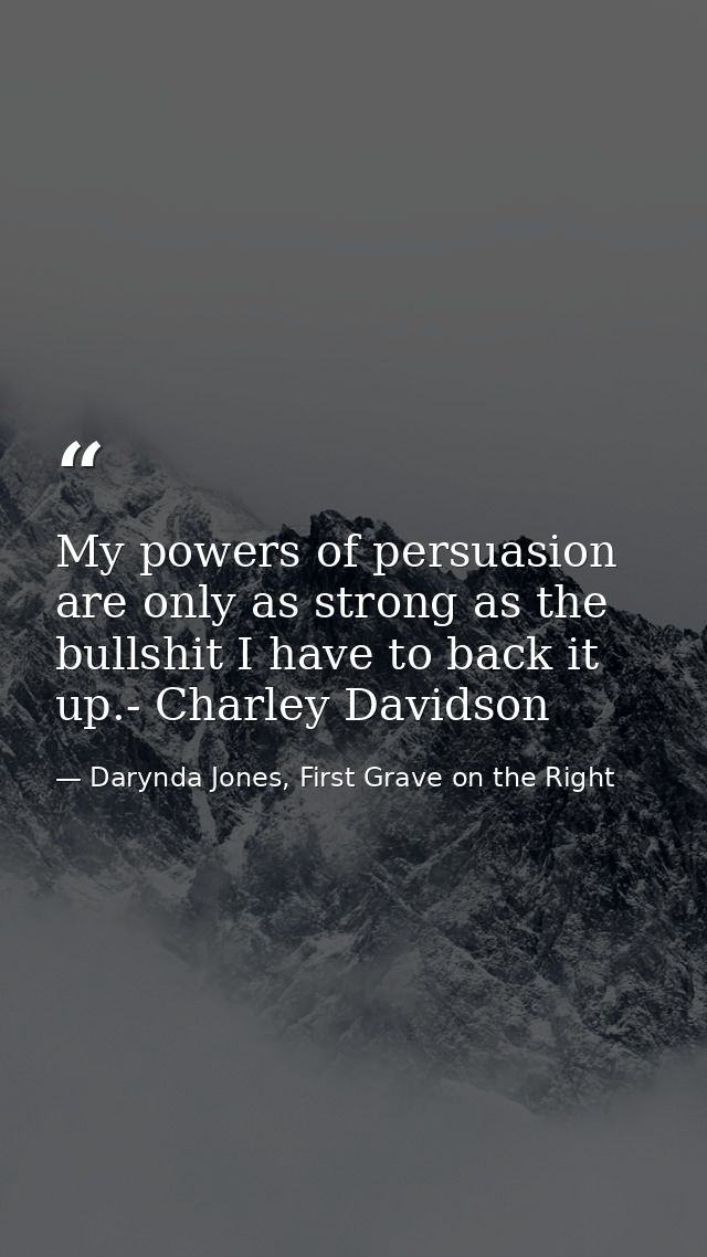 My powers of persuasion are only as strong as the bullshit I have to back it up.- Charley Davidson — Darynda Jones, First Grave on the Right