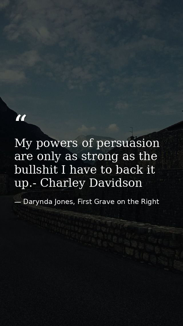 My powers of persuasion are only as strong as the bullshit I have to back it up.- Charley Davidson — Darynda Jones, First Grave on the Right