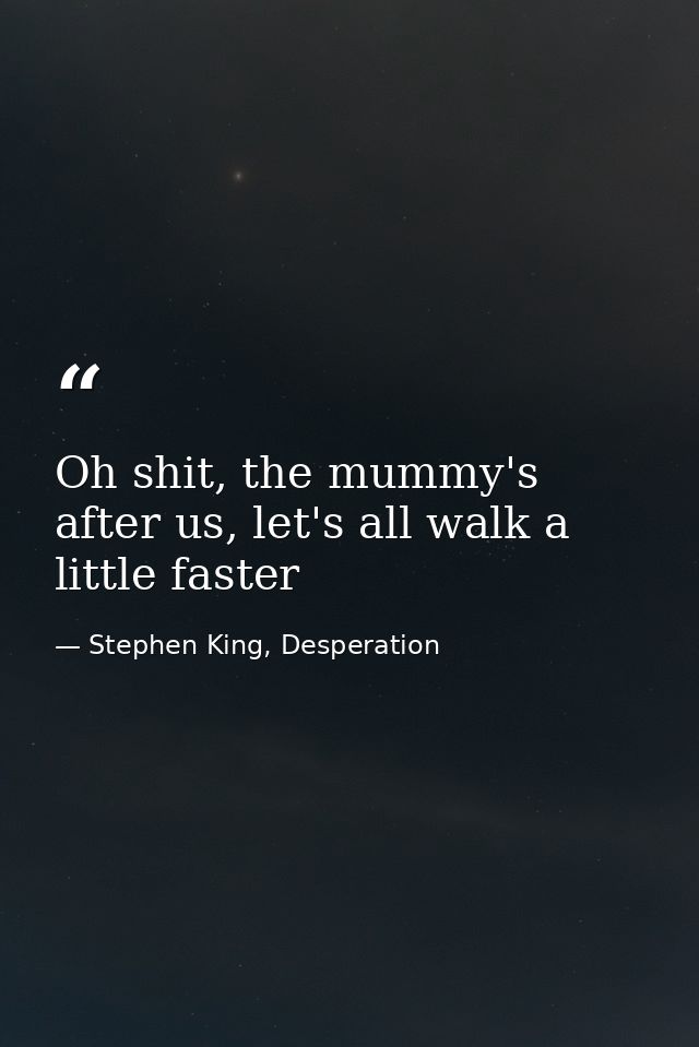 Oh shit, the mummy's after us, let's all walk a little faster — Stephen King, Desperation