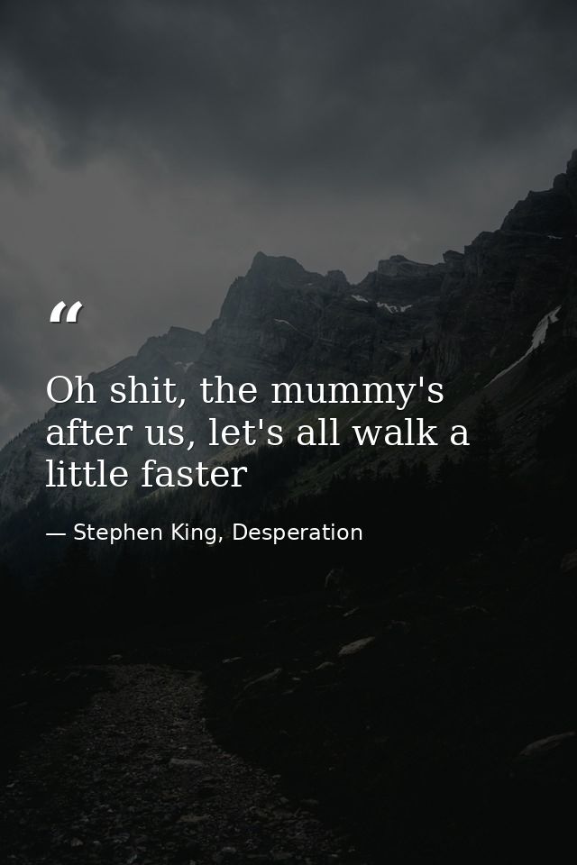 Oh shit, the mummy's after us, let's all walk a little faster — Stephen King, Desperation