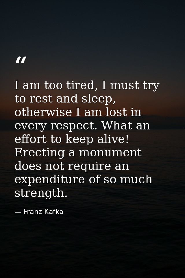 I am too tired, I must try to rest and sleep, otherwise I am lost in every respect. What an effort to keep alive! Erecti — Franz Kafka