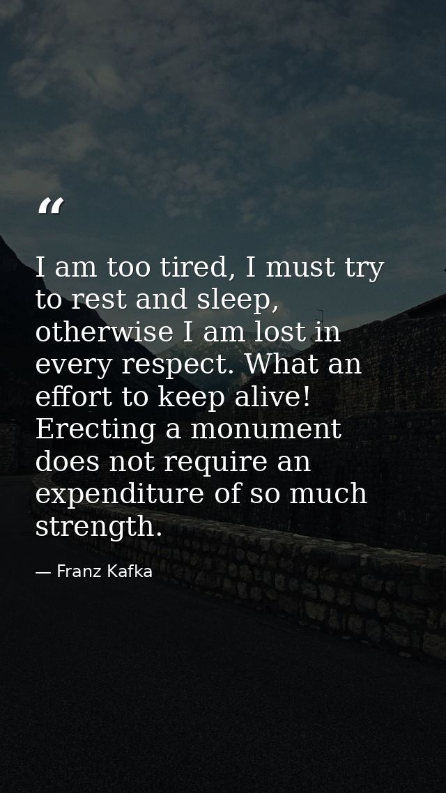 I am too tired, I must try to rest and sleep, otherwise I am lost in every respect. What an effort to keep alive! Erecti — Franz Kafka