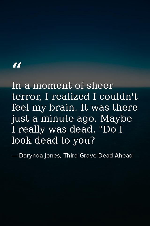 In a moment of sheer terror, I realized I couldn't feel my brain. It was there just a minute ago. Maybe I really was dea — Darynda Jones, Third Grave Dead Ahead