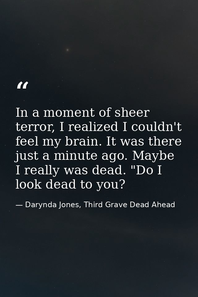 In a moment of sheer terror, I realized I couldn't feel my brain. It was there just a minute ago. Maybe I really was dea — Darynda Jones, Third Grave Dead Ahead