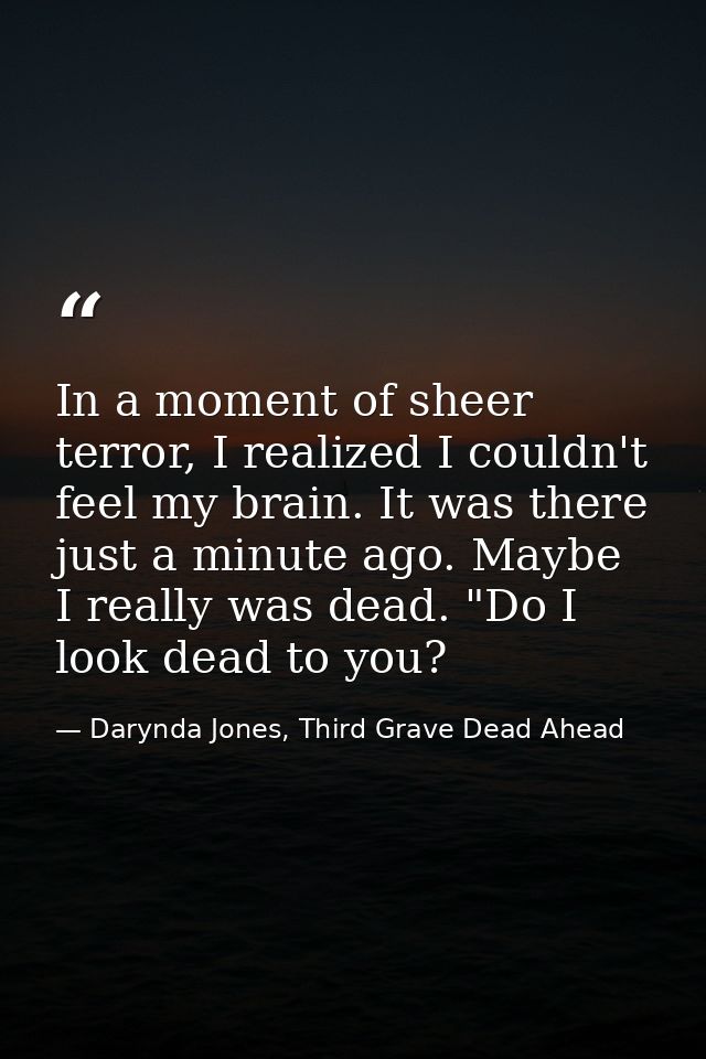 In a moment of sheer terror, I realized I couldn't feel my brain. It was there just a minute ago. Maybe I really was dea — Darynda Jones, Third Grave Dead Ahead