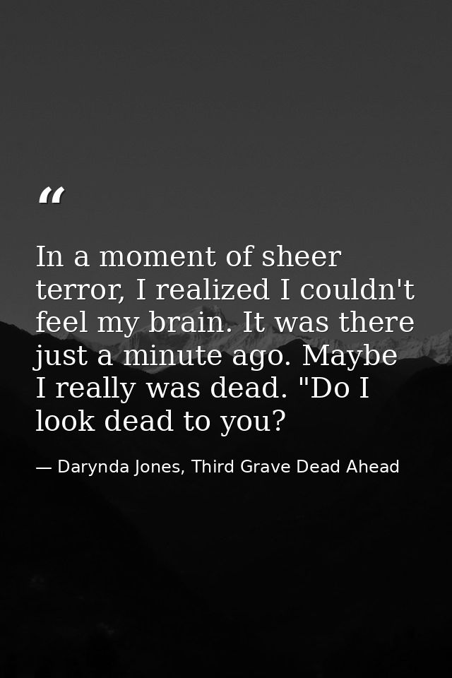 In a moment of sheer terror, I realized I couldn't feel my brain. It was there just a minute ago. Maybe I really was dea — Darynda Jones, Third Grave Dead Ahead