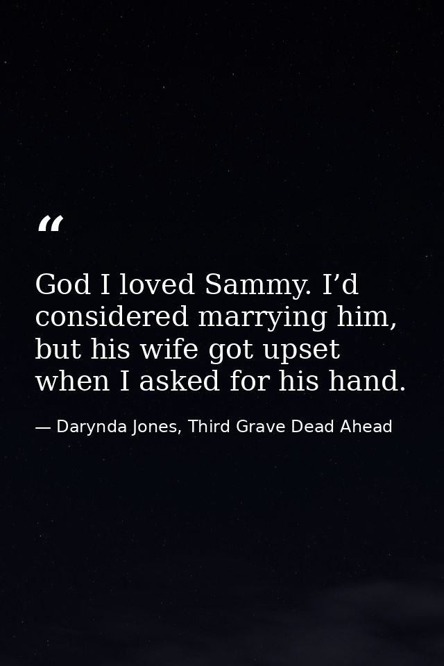 God I loved Sammy. I’d considered marrying him, but his wife got upset when I asked for his hand. — Darynda Jones, Third Grave Dead Ahead
