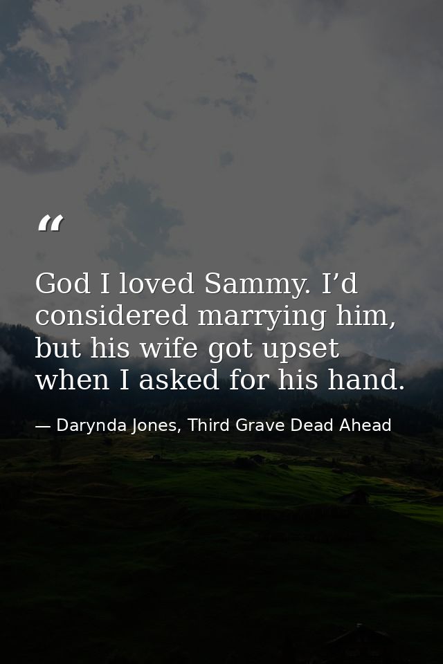 God I loved Sammy. I’d considered marrying him, but his wife got upset when I asked for his hand. — Darynda Jones, Third Grave Dead Ahead