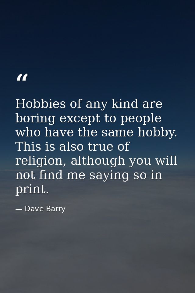 Hobbies of any kind are boring except to people who have the same hobby. This is also true of religion, although you wil — Dave Barry