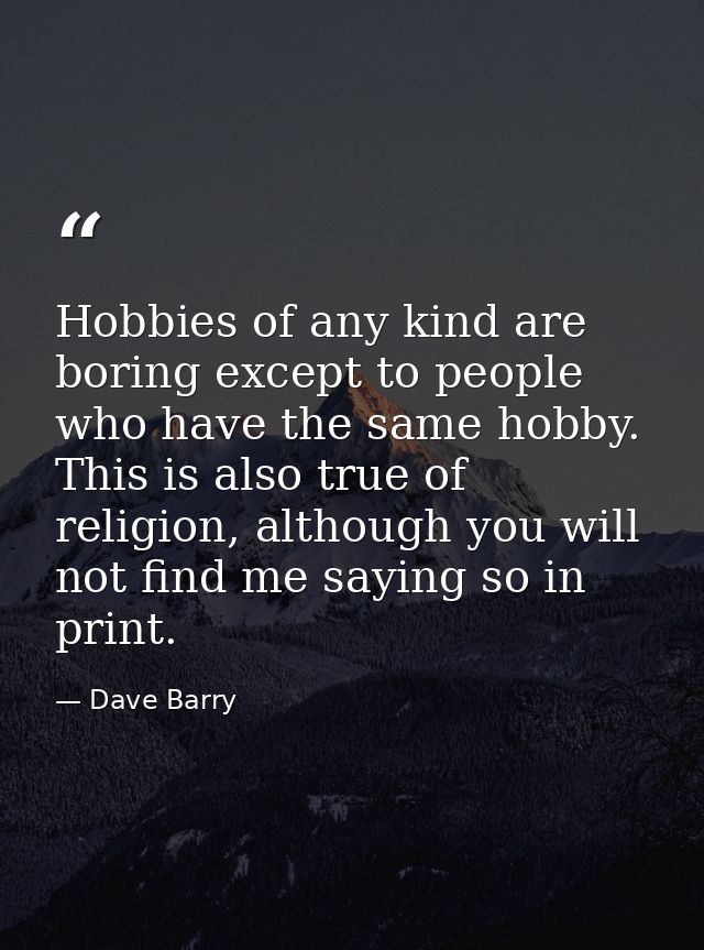 Hobbies of any kind are boring except to people who have the same hobby. This is also true of religion, although you wil — Dave Barry