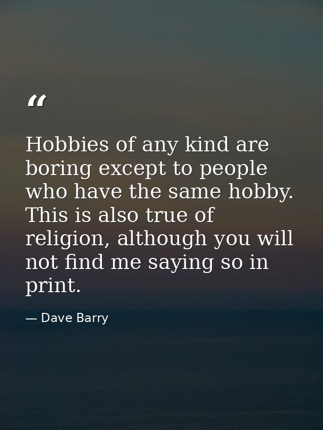Hobbies of any kind are boring except to people who have the same hobby. This is also true of religion, although you wil — Dave Barry