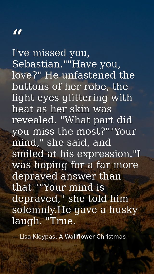 I've missed you, Sebastian.""Have you, love?" He unfastened the buttons of her robe, the light eyes glittering with heat — Lisa Kleypas, A Wallflower Christmas