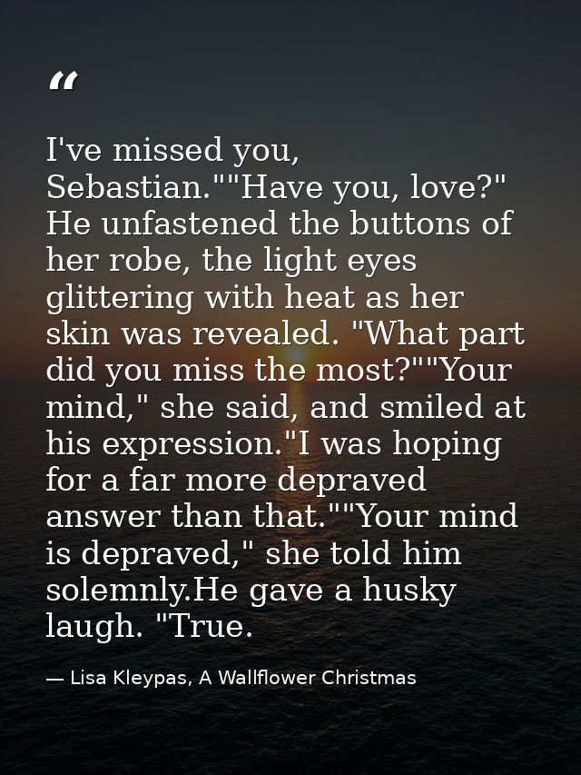 I've missed you, Sebastian.""Have you, love?" He unfastened the buttons of her robe, the light eyes glittering with heat — Lisa Kleypas, A Wallflower Christmas