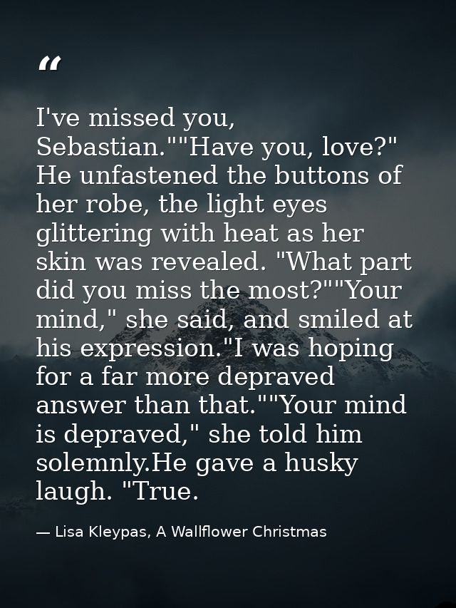I've missed you, Sebastian.""Have you, love?" He unfastened the buttons of her robe, the light eyes glittering with heat — Lisa Kleypas, A Wallflower Christmas