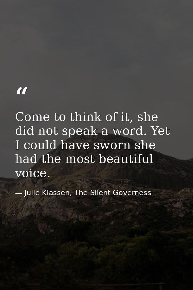 Come to think of it, she did not speak a word. Yet I could have sworn she had the most beautiful voice. — Julie Klassen, The Silent Governess