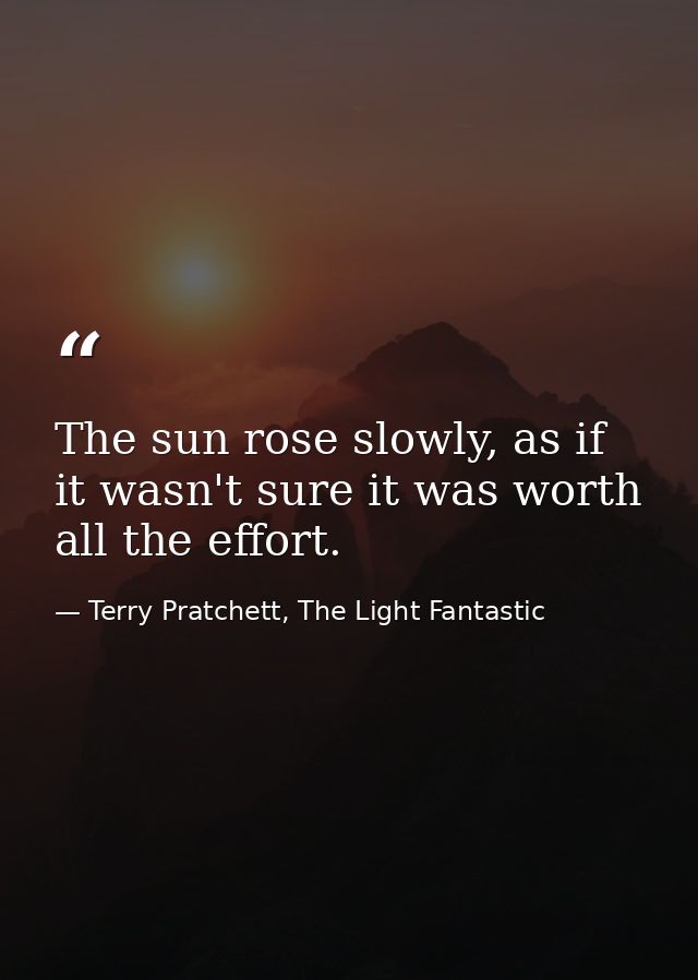 The sun rose slowly, as if it wasn't sure it was worth all the effort. — Terry Pratchett, The Light Fantastic