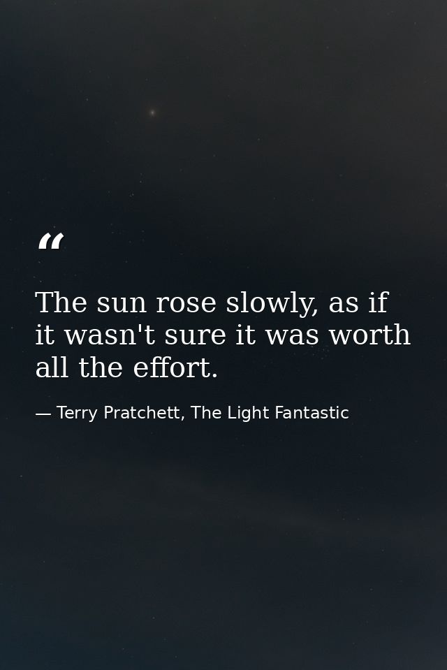 The sun rose slowly, as if it wasn't sure it was worth all the effort. — Terry Pratchett, The Light Fantastic