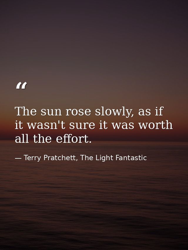 The sun rose slowly, as if it wasn't sure it was worth all the effort. — Terry Pratchett, The Light Fantastic