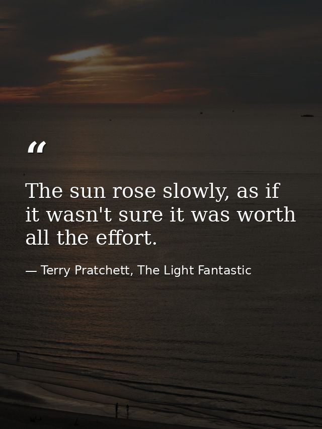 The sun rose slowly, as if it wasn't sure it was worth all the effort. — Terry Pratchett, The Light Fantastic