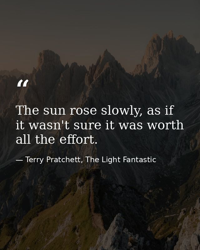 The sun rose slowly, as if it wasn't sure it was worth all the effort. — Terry Pratchett, The Light Fantastic