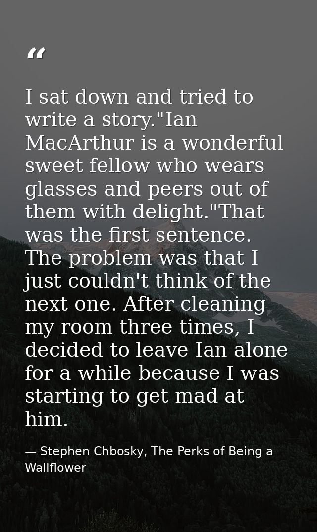 I sat down and tried to write a story."Ian MacArthur is a wonderful sweet fellow who wears glasses and peers out of them — Stephen Chbosky, The Perks of Being a Wallflower