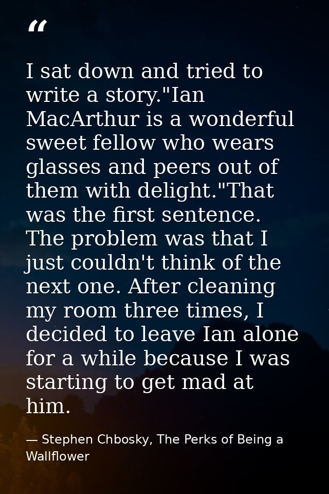 I sat down and tried to write a story."Ian MacArthur is a wonderful sweet fellow who wears glasses and peers out of them — Stephen Chbosky, The Perks of Being a Wallflower
