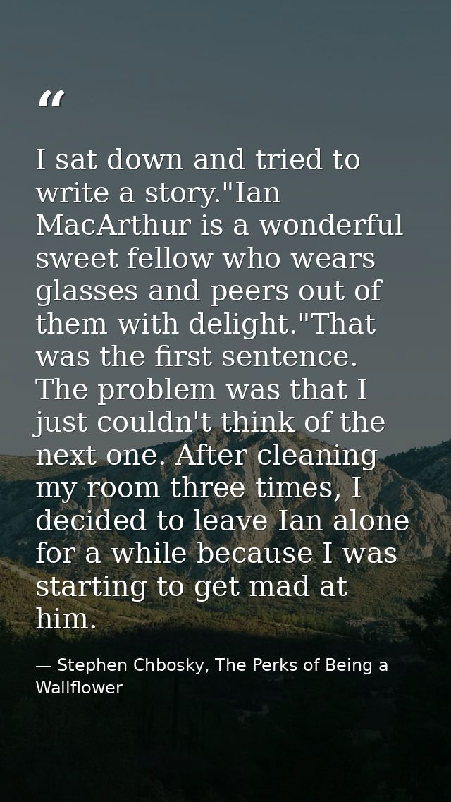 I sat down and tried to write a story."Ian MacArthur is a wonderful sweet fellow who wears glasses and peers out of them — Stephen Chbosky, The Perks of Being a Wallflower