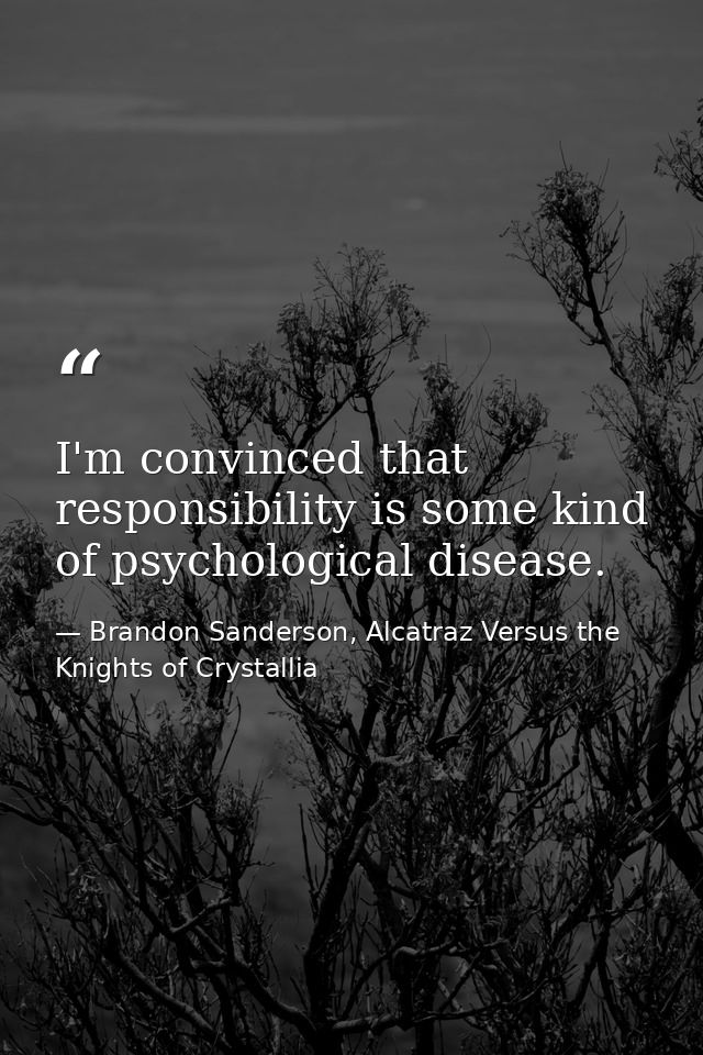 I'm convinced that responsibility is some kind of psychological disease. — Brandon Sanderson, Alcatraz Versus the Knights of Crystallia