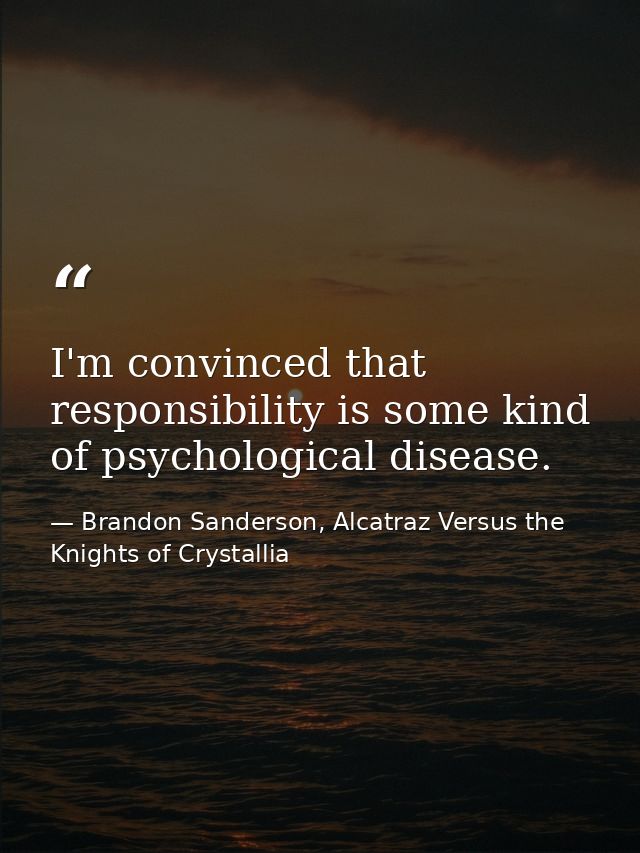 I'm convinced that responsibility is some kind of psychological disease. — Brandon Sanderson, Alcatraz Versus the Knights of Crystallia