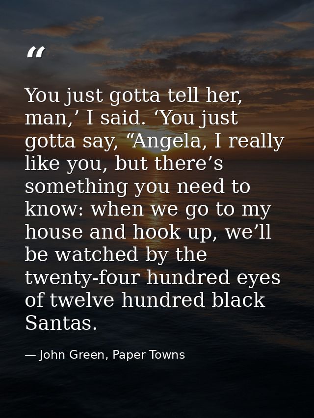 You just gotta tell her, man,’ I said. ‘You just gotta say, “Angela, I really like you, but there’s something you need t — John Green, Paper Towns