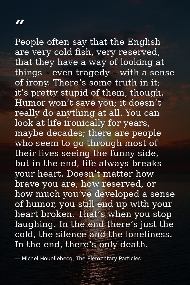 People often say that the English are very cold fish, very reserved, that they have a way of looking at things – even tr — Michel Houellebecq, The Elementary Particles
