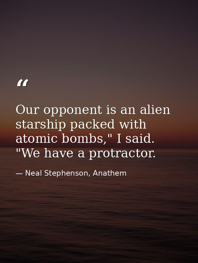 Our opponent is an alien starship packed with atomic bombs," I said. "We have a protractor. — Neal Stephenson, Anathem