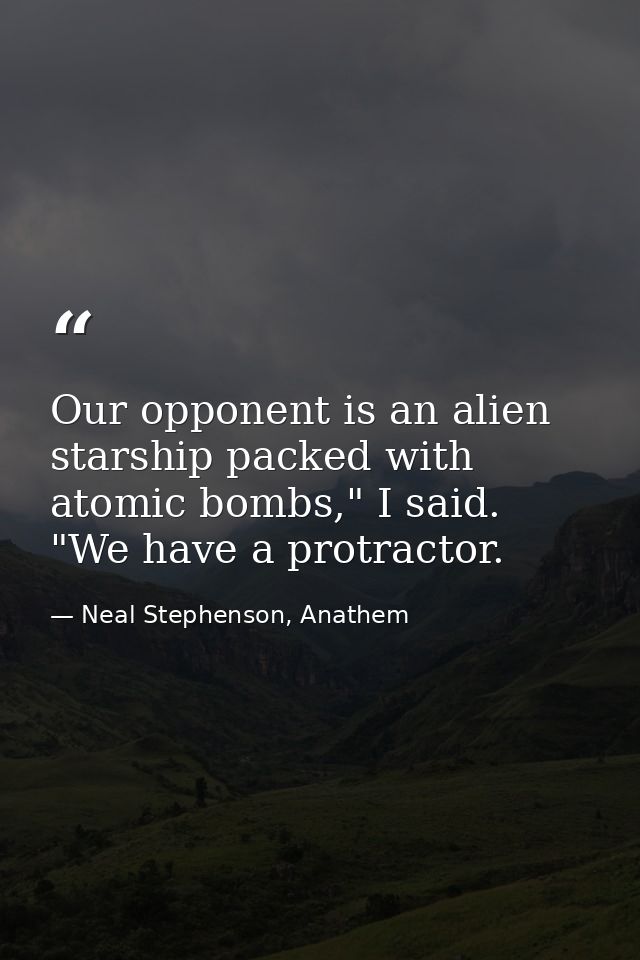 Our opponent is an alien starship packed with atomic bombs," I said. "We have a protractor. — Neal Stephenson, Anathem