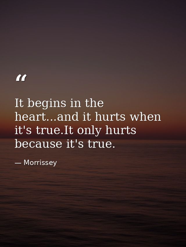 It begins in the heart...and it hurts when it's true.It only hurts because it's true. — Morrissey