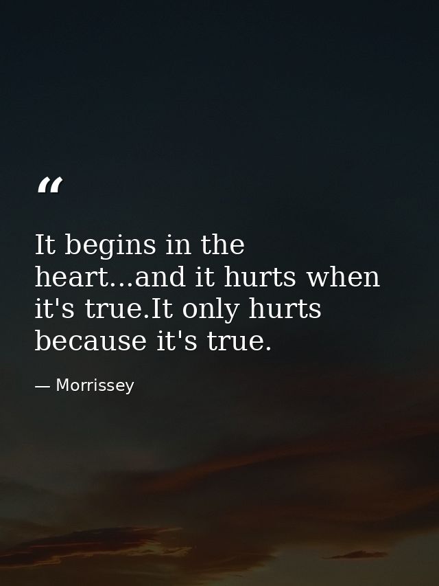 It begins in the heart...and it hurts when it's true.It only hurts because it's true. — Morrissey