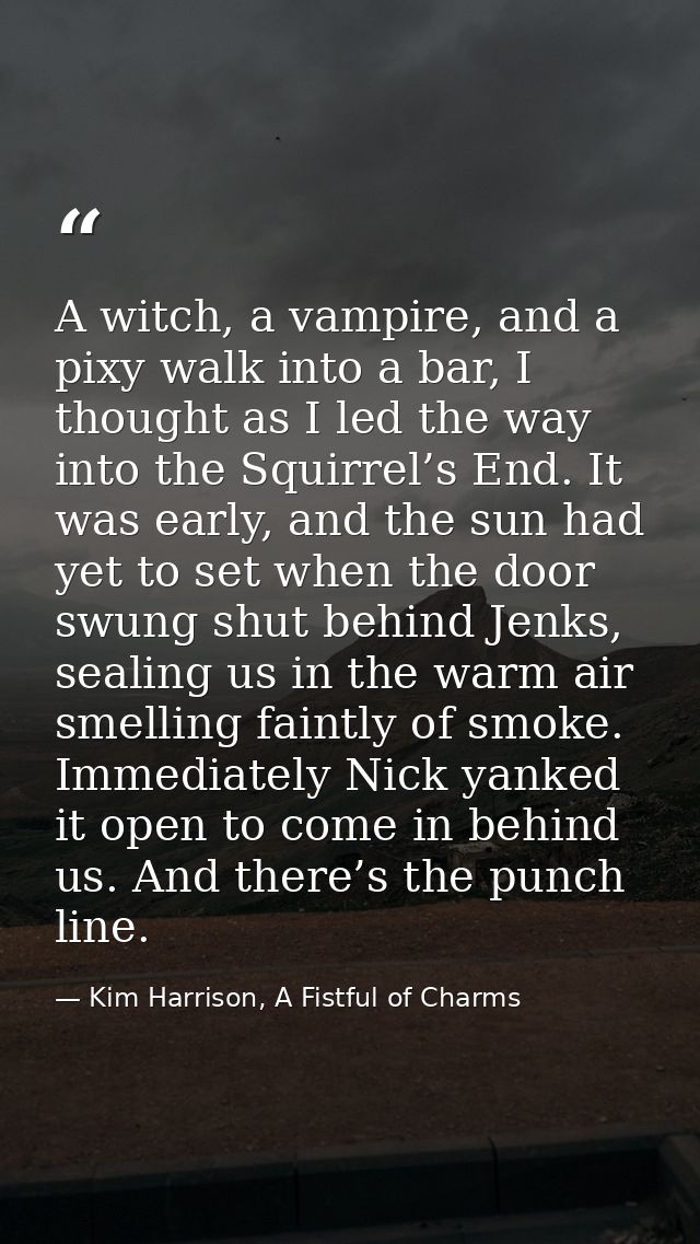 A witch, a vampire, and a pixy walk into a bar, I thought as I led the way into the Squirrel’s End. It was early, and th — Kim Harrison, A Fistful of Charms